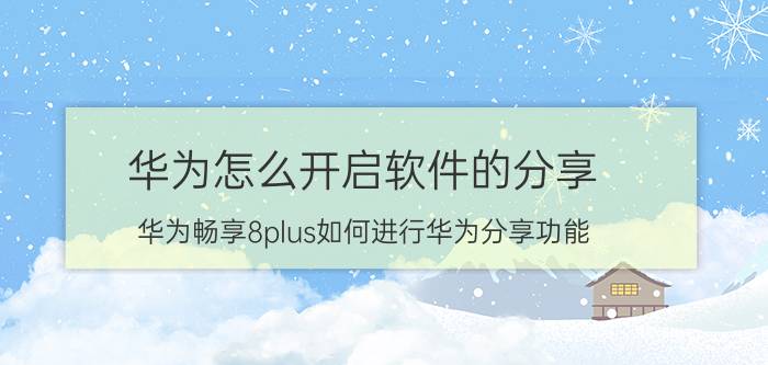 华为怎么开启软件的分享 华为畅享8plus如何进行华为分享功能？